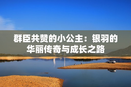 群臣共赞的小公主：银羽的华丽传奇与成长之路