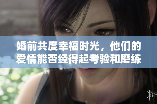 婚前共度幸福时光，他们的爱情能否经得起考验和磨练