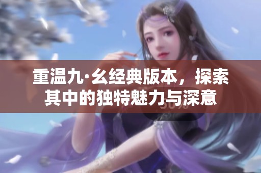 重温九·幺经典版本，探索其中的独特魅力与深意