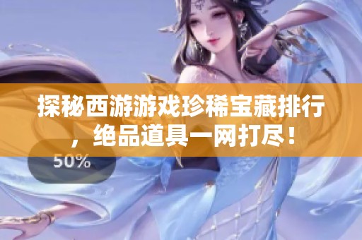 探秘西游游戏珍稀宝藏排行，绝品道具一网打尽！