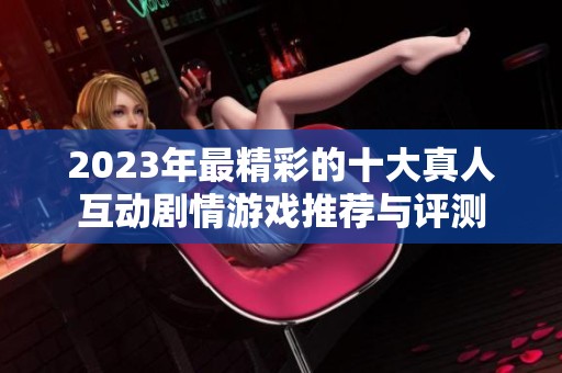 2023年最精彩的十大真人互动剧情游戏推荐与评测