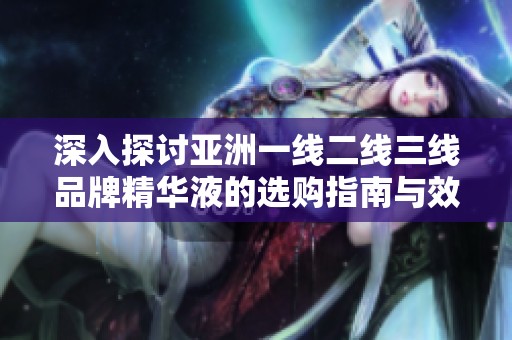 深入探讨亚洲一线二线三线品牌精华液的选购指南与效果对比