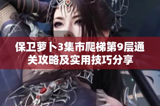 保卫萝卜3集市爬梯第9层通关攻略及实用技巧分享